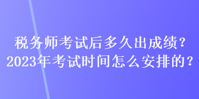 稅務(wù)師考試后多久出成績？2023年考試時間怎么安排的？