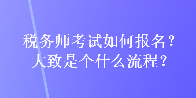 稅務(wù)師考試如何報(bào)名？大致是個(gè)什么流程？