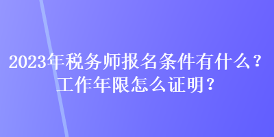 2023年稅務(wù)師報名條件有什么？工作年限怎么證明？