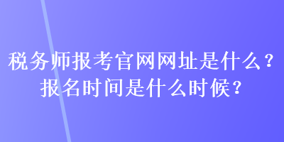 稅務(wù)師報(bào)考官網(wǎng)網(wǎng)址是什么？報(bào)名時(shí)間是什么時(shí)候？