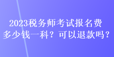 2023稅務(wù)師考試報(bào)名費(fèi)多少錢一科？可以退款嗎？