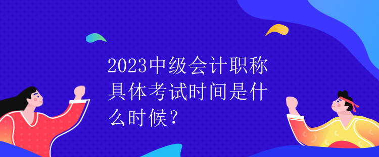 2023中級會計職稱具體考試時間是什么時候？