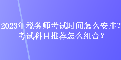 2023年稅務(wù)師考試時間怎么安排？考試科目推薦怎么組合？