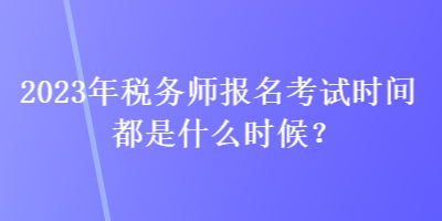 2023年稅務(wù)師報名考試時間都是什么時候？