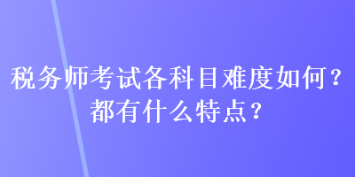 稅務(wù)師考試各科目難度如何？都有什么特點(diǎn)？