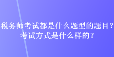 稅務(wù)師考試都是什么題型的題目？考試方式是什么樣的？