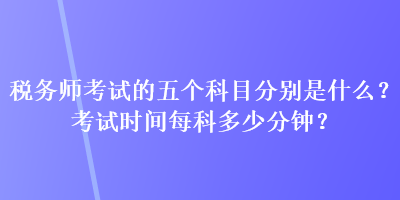 稅務(wù)師考試的五個科目分別是什么？考試時間每科多少分鐘？