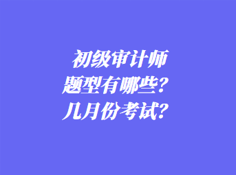 初級審計師考試題型有哪些？幾月份考試？