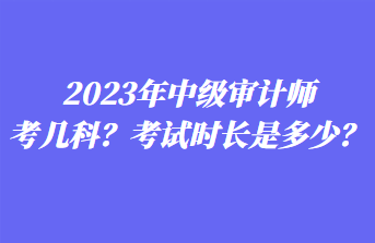 2023年中級審計師考幾科？考試時長是多少？