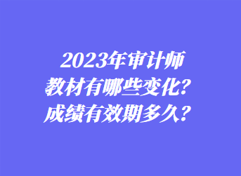 2023年審計師教材有哪些變化？成績有效期多久？