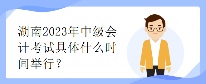 湖南2023年中級(jí)會(huì)計(jì)考試具體什么時(shí)間舉行？