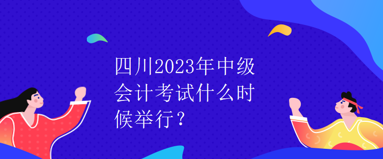 四川2023年中級會計(jì)考試什么時(shí)候舉行？