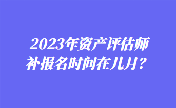 2023年資產(chǎn)評估師補報名時間在幾月？