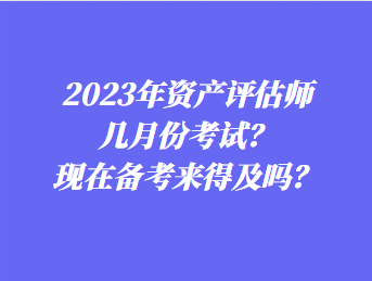 2023年資產(chǎn)評(píng)估師幾月份考試？現(xiàn)在備考來得及嗎？