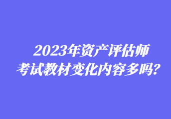 2023年資產(chǎn)評估師考試教材變化內(nèi)容多嗎？