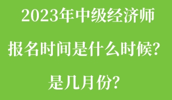 2023年中級經(jīng)濟師報名時間是什么時候？是幾月份？