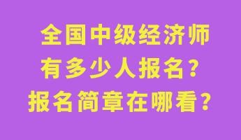 全國中級經(jīng)濟師有多少人報名？報名簡章在哪看？