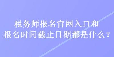 稅務(wù)師報(bào)名官網(wǎng)入口和報(bào)名時(shí)間截止日期都是什么？