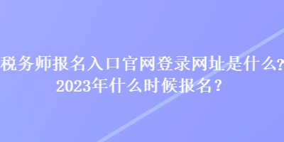 稅務(wù)師報名入口官網(wǎng)登錄網(wǎng)址是什么？2023年什么時候報名？