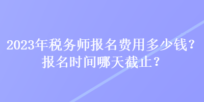 2023年稅務師報名費用多少錢？報名時間哪天截止？