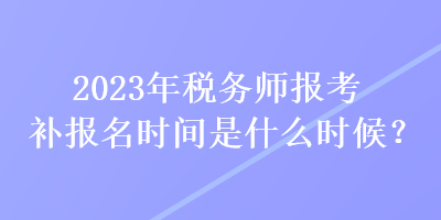 2023年稅務師報考補報名時間是什么時候？