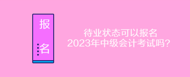 待業(yè)狀態(tài)可以報(bào)名2023年中級(jí)會(huì)計(jì)考試嗎？