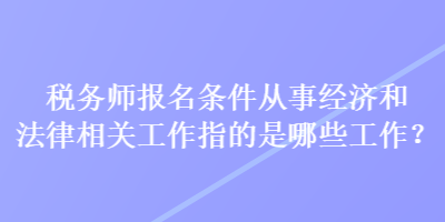 稅務(wù)師報(bào)名條件從事經(jīng)濟(jì)和法律相關(guān)工作指的是哪些工作？