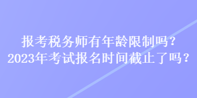 報考稅務(wù)師有年齡限制嗎？2023年考試報名時間截止了嗎？