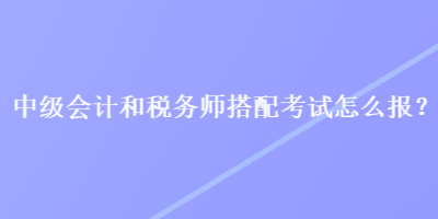 中級會計和稅務(wù)師搭配考試怎么報？