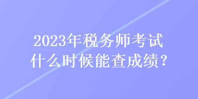 2023年稅務(wù)師考試什么時候能查成績？