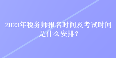 2023年稅務(wù)師報名時間及考試時間是什么安排？