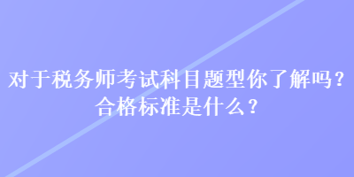 對于稅務(wù)師考試科目題型你了解嗎？合格標(biāo)準(zhǔn)是什么？