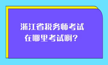 浙江省稅務(wù)師考試在哪里考試??？