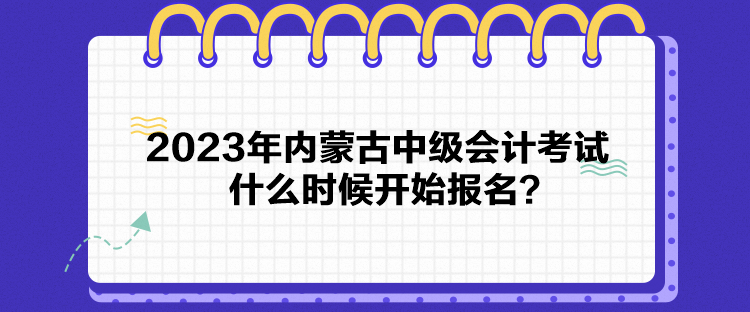 2023年內(nèi)蒙古中級會計(jì)考試什么時(shí)候開始報(bào)名？