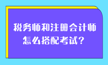 稅務(wù)師和注冊(cè)會(huì)計(jì)師怎么搭配考試？