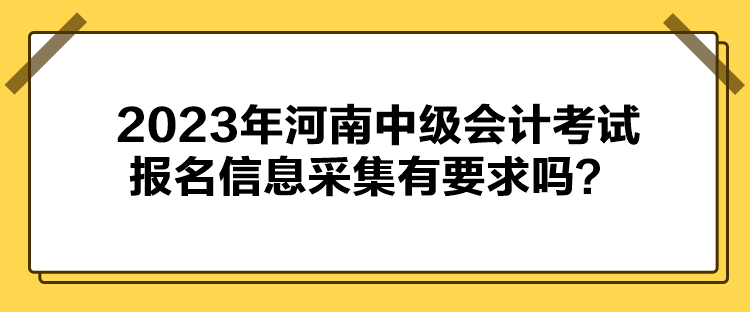 2023年河南中級(jí)會(huì)計(jì)考試報(bào)名信息采集有要求嗎？