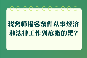 稅務(wù)師報名條件從事經(jīng)濟(jì)和法律工作到底指的是什么工作