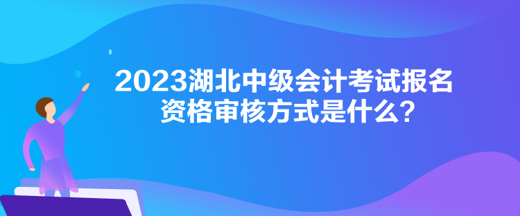 2023湖北中級會計考試報名資格審核方式是什么？