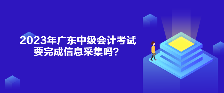 2023年廣東中級會計(jì)考試要完成信息采集嗎？