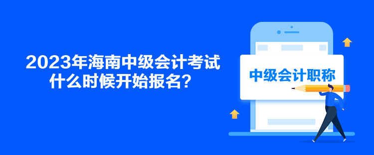 2023年海南中級(jí)會(huì)計(jì)考試什么時(shí)候開(kāi)始報(bào)名？