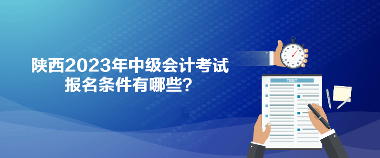 陜西2023年中級會計考試報名條件有哪些？