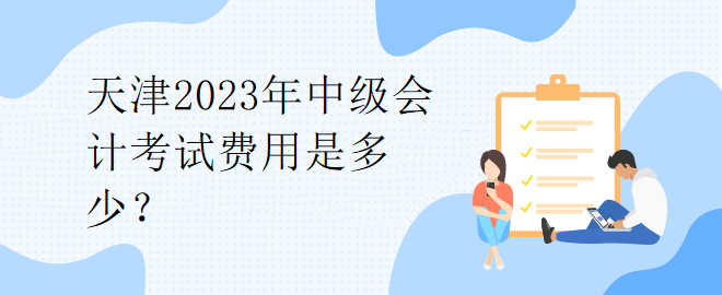 天津2023年中級(jí)會(huì)計(jì)考試費(fèi)用是多少？