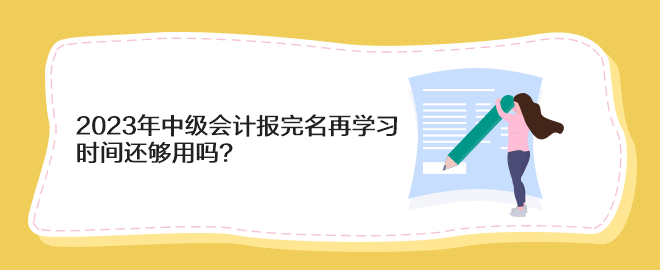 2023年中級(jí)會(huì)計(jì)報(bào)完名再學(xué)習(xí) 時(shí)間還夠用嗎？