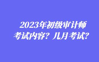 2023年初級(jí)審計(jì)師考試內(nèi)容？幾月考試？