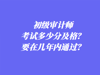 初級審計師考試多少分及格？要在幾年內(nèi)通過？