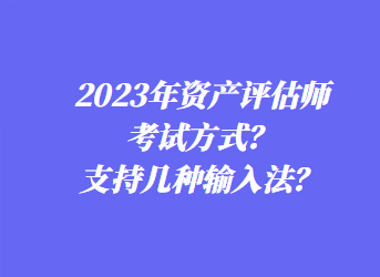 2023年資產(chǎn)評估師考試方式？支持幾種輸入法？