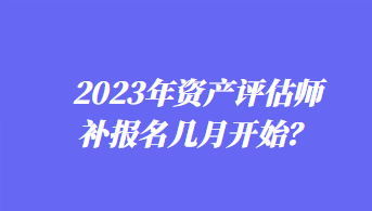 2023年資產(chǎn)評估師補(bǔ)報(bào)名幾月開始？