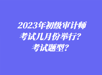 2023年初級審計師考試幾月份舉行？考試題型？