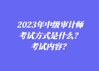 2023年中級審計師考試方式是什么？考試內(nèi)容？