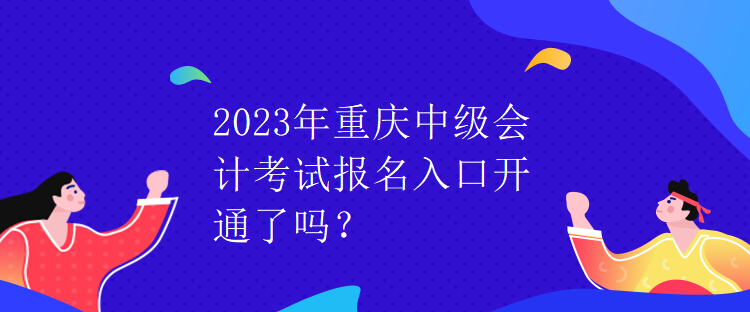 2023年重慶中級(jí)會(huì)計(jì)考試報(bào)名入口開(kāi)通了嗎？